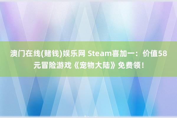 澳门在线(赌钱)娱乐网 Steam喜加一：价值58元冒险游戏《宠物大陆》免费领！