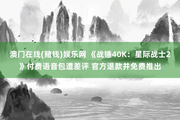 澳门在线(赌钱)娱乐网 《战锤40K：星际战士2》付费语音包遭差评 官方退款并免费推出