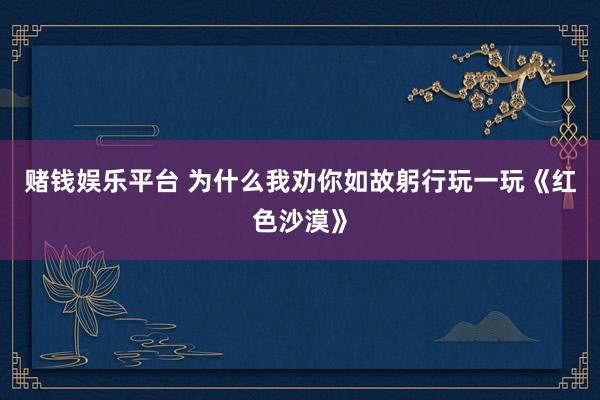 赌钱娱乐平台 为什么我劝你如故躬行玩一玩《红色沙漠》