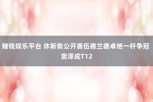 赌钱娱乐平台 休斯敦公开赛伍德兰德卓绝一杆争冠 窦泽成T12