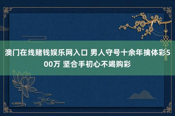 澳门在线赌钱娱乐网入口 男人守号十余年擒体彩500万 坚合手初心不竭购彩