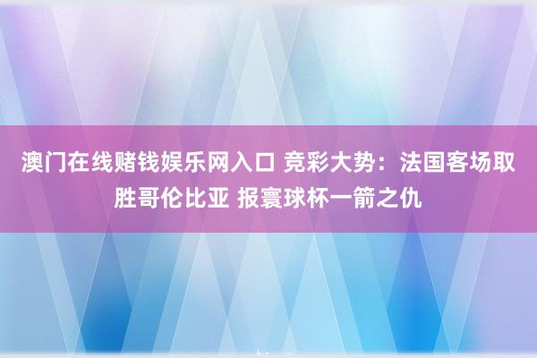 澳门在线赌钱娱乐网入口 竞彩大势：法国客场取胜哥伦比亚 报寰球杯一箭之仇