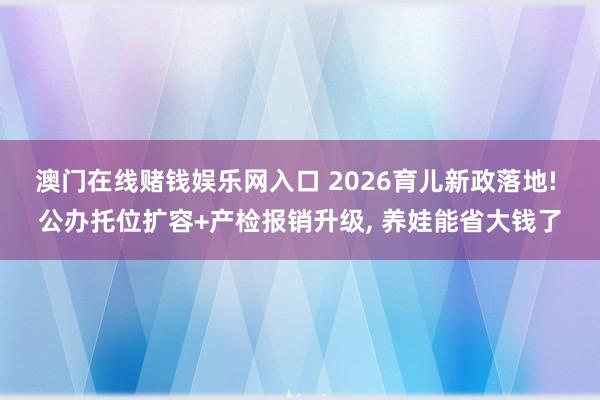 澳门在线赌钱娱乐网入口 2026育儿新政落地! 公办托位扩容+产检报销升级, 养娃能省大钱了