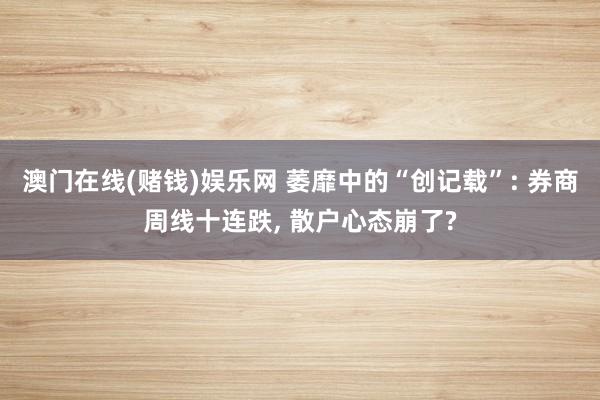 澳门在线(赌钱)娱乐网 萎靡中的“创记载”: 券商周线十连跌, 散户心态崩了?