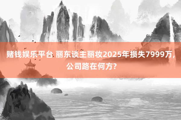 赌钱娱乐平台 丽东谈主丽妆2025年损失7999万, 公司路在何方?