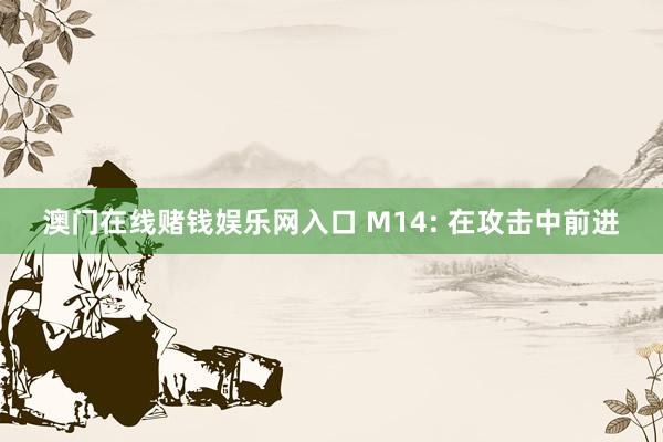 澳门在线赌钱娱乐网入口 M14: 在攻击中前进