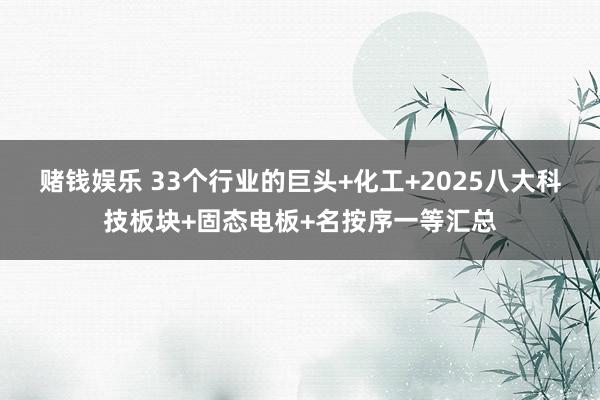 赌钱娱乐 33个行业的巨头+化工+2025八大科技板块+固态电板+名按序一等汇总
