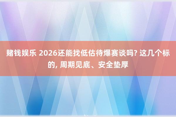 赌钱娱乐 2026还能找低估待爆赛谈吗? 这几个标的, 周期见底、安全垫厚