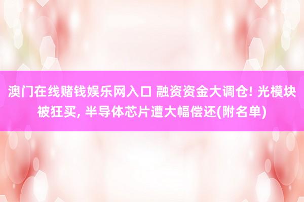 澳门在线赌钱娱乐网入口 融资资金大调仓! 光模块被狂买, 半导体芯片遭大幅偿还(附名单)