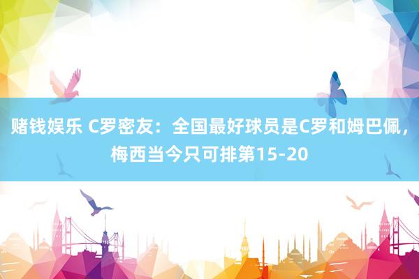 赌钱娱乐 C罗密友：全国最好球员是C罗和姆巴佩，梅西当今只可排第15-20