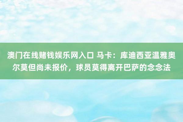 澳门在线赌钱娱乐网入口 马卡：库迪西亚温雅奥尔莫但尚未报价，球员莫得离开巴萨的念念法