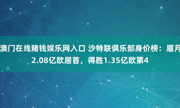 澳门在线赌钱娱乐网入口 沙特联俱乐部身价榜：眉月2.08亿欧居首，得胜1.35亿欧第4