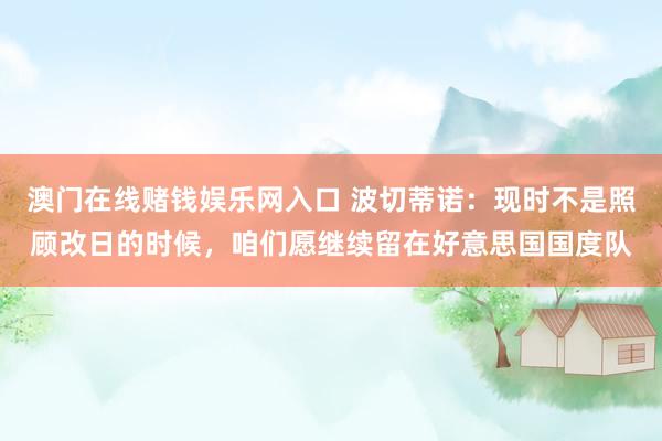 澳门在线赌钱娱乐网入口 波切蒂诺：现时不是照顾改日的时候，咱们愿继续留在好意思国国度队
