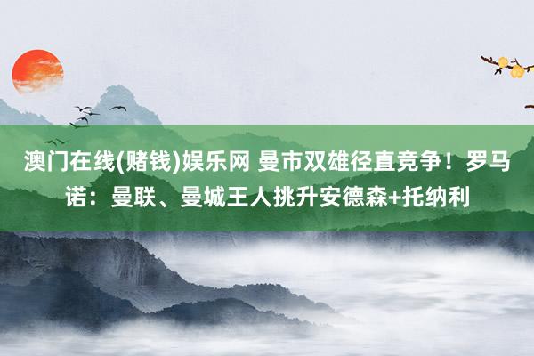 澳门在线(赌钱)娱乐网 曼市双雄径直竞争！罗马诺：曼联、曼城王人挑升安德森+托纳利