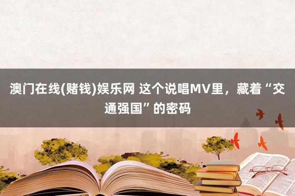澳门在线(赌钱)娱乐网 这个说唱MV里，藏着“交通强国”的密码