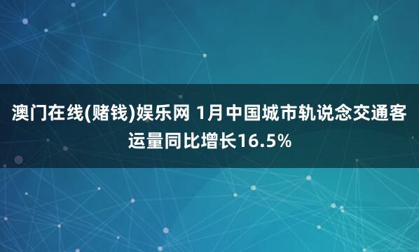 澳门在线(赌钱)娱乐网 1月中国城市轨说念交通客运量同比增长16.5%