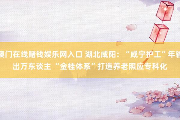 澳门在线赌钱娱乐网入口 湖北咸阳：“咸宁护工”年输出万东谈主 “金桂体系”打造养老照应专科化