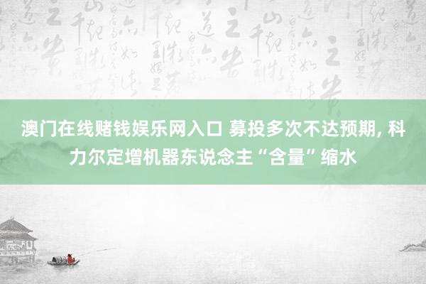 澳门在线赌钱娱乐网入口 募投多次不达预期, 科力尔定增机器东说念主“含量”缩水