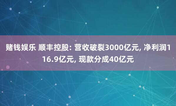 赌钱娱乐 顺丰控股: 营收破裂3000亿元, 净利润116.9亿元, 现款分成40亿元