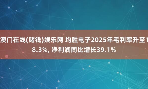 澳门在线(赌钱)娱乐网 均胜电子2025年毛利率升至18.3%, 净利润同比增长39.1%