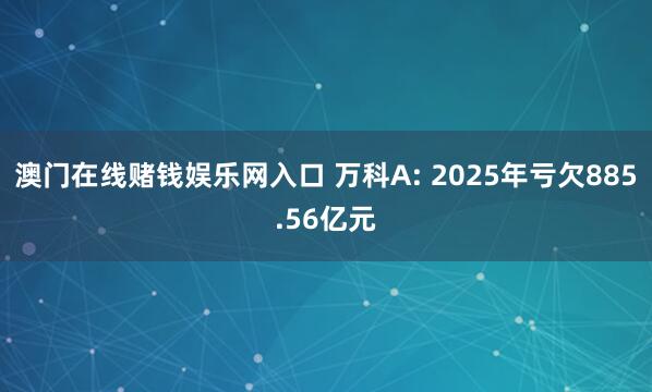 澳门在线赌钱娱乐网入口 万科A: 2025年亏欠885.56亿元