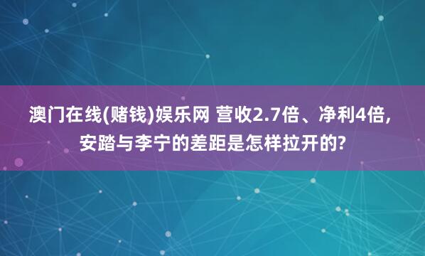 澳门在线(赌钱)娱乐网 营收2.7倍、净利4倍, 安踏与李宁的差距是怎样拉开的?