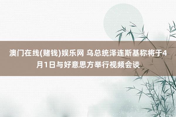 澳门在线(赌钱)娱乐网 乌总统泽连斯基称将于4月1日与好意思方举行视频会谈
