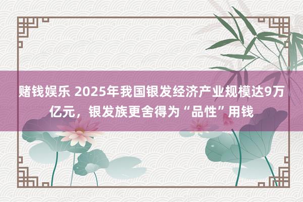 赌钱娱乐 2025年我国银发经济产业规模达9万亿元，银发族更舍得为“品性”用钱
