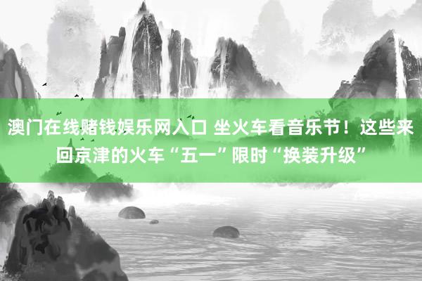 澳门在线赌钱娱乐网入口 坐火车看音乐节！这些来回京津的火车“五一”限时“换装升级”