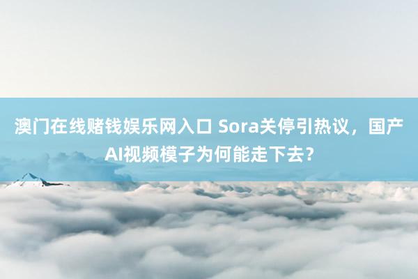 澳门在线赌钱娱乐网入口 Sora关停引热议，国产AI视频模子为何能走下去？