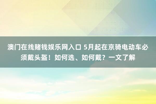 澳门在线赌钱娱乐网入口 5月起在京骑电动车必须戴头盔！如何选、如何戴？一文了解