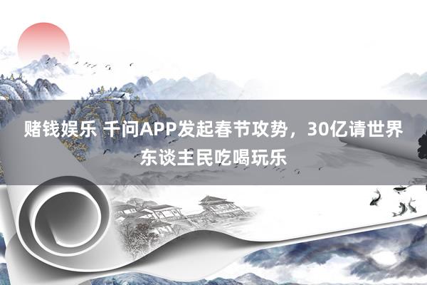赌钱娱乐 千问APP发起春节攻势，30亿请世界东谈主民吃喝玩乐