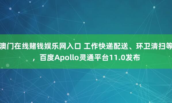 澳门在线赌钱娱乐网入口 工作快递配送、环卫清扫等，百度Apollo灵通平台11.0发布