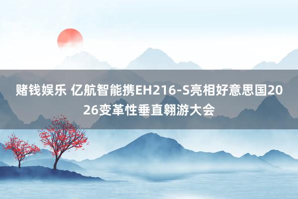 赌钱娱乐 亿航智能携EH216-S亮相好意思国2026变革性垂直翱游大会