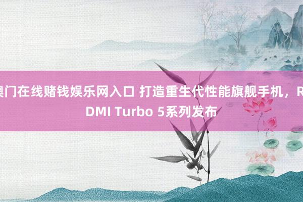 澳门在线赌钱娱乐网入口 打造重生代性能旗舰手机，REDMI Turbo 5系列发布