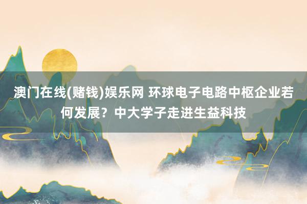 澳门在线(赌钱)娱乐网 环球电子电路中枢企业若何发展？中大学子走进生益科技