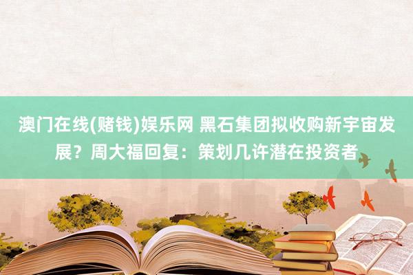 澳门在线(赌钱)娱乐网 黑石集团拟收购新宇宙发展？周大福回复：策划几许潜在投资者