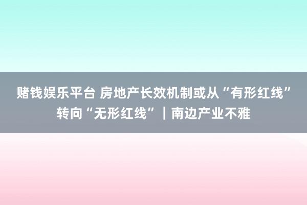 赌钱娱乐平台 房地产长效机制或从“有形红线”转向“无形红线”｜南边产业不雅