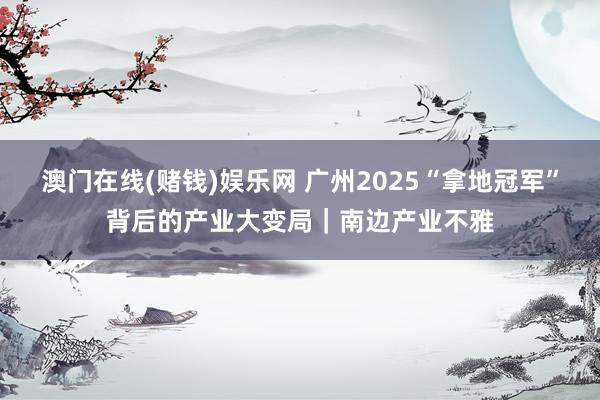 澳门在线(赌钱)娱乐网 广州2025“拿地冠军”背后的产业大变局｜南边产业不雅