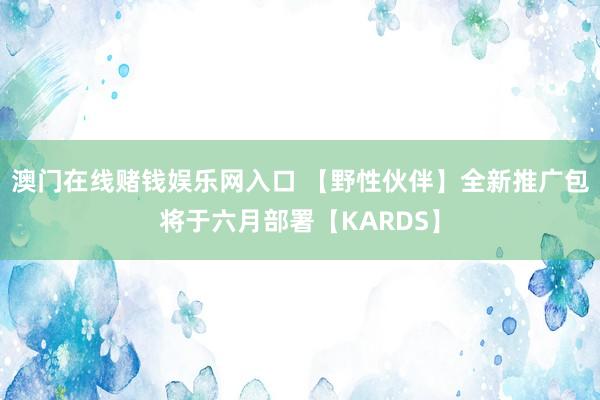 澳门在线赌钱娱乐网入口 【野性伙伴】全新推广包将于六月部署【KARDS】