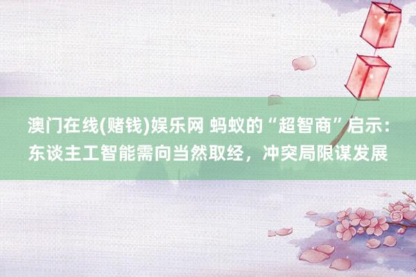 澳门在线(赌钱)娱乐网 蚂蚁的“超智商”启示：东谈主工智能需向当然取经，冲突局限谋发展
