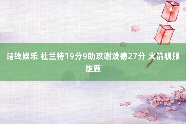 赌钱娱乐 杜兰特19分9助攻谢泼德27分 火箭驯服雄鹿