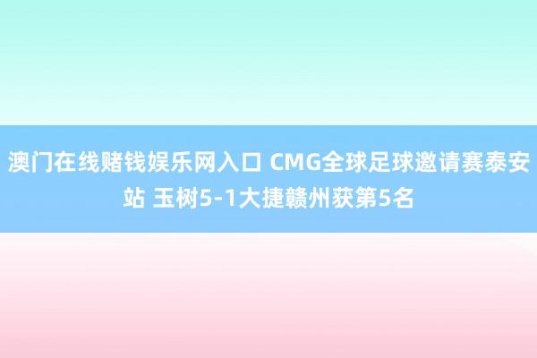 澳门在线赌钱娱乐网入口 CMG全球足球邀请赛泰安站 玉树5-1大捷赣州获第5名