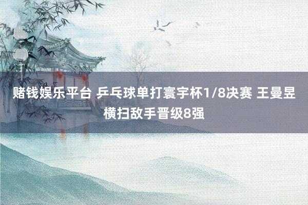 赌钱娱乐平台 乒乓球单打寰宇杯1/8决赛 王曼昱横扫敌手晋级8强