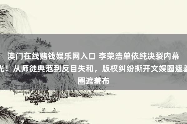 澳门在线赌钱娱乐网入口 李荣浩单依纯决裂内幕曝光！从师徒典范到反目失和，版权纠纷撕开文娱圈遮羞布