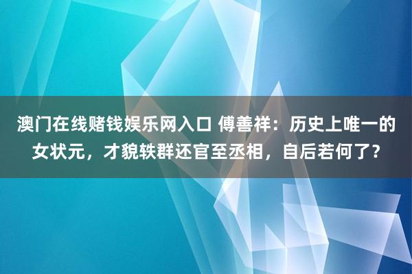 澳门在线赌钱娱乐网入口 傅善祥：历史上唯一的女状元，才貌轶群还官至丞相，自后若何了？