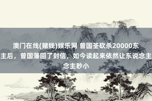 澳门在线(赌钱)娱乐网 曾国荃砍杀20000东说念主后，曾国藩回了封信，如今读起来依然让东说念主眇小