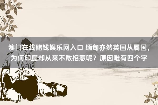 澳门在线赌钱娱乐网入口 缅甸亦然英国从属国，为何印度却从来不敢招惹呢？原因唯有四个字