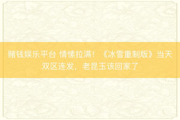 赌钱娱乐平台 情愫拉满！《冰雪重制版》当天双区连发，老昆玉该回家了