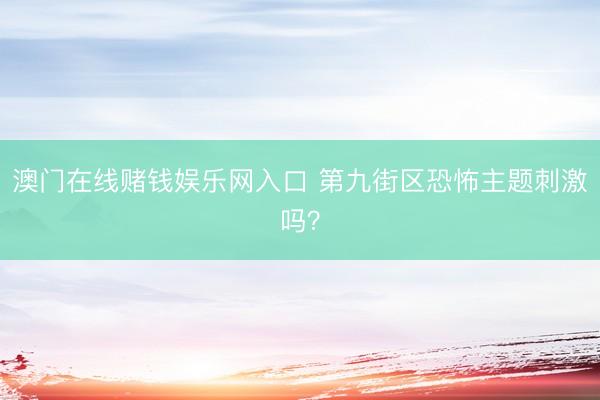 澳门在线赌钱娱乐网入口 第九街区恐怖主题刺激吗？